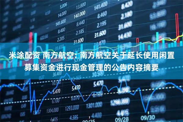 米涂配资 南方航空: 南方航空关于延长使用闲置募集资金进行现金管理的公告内容摘要