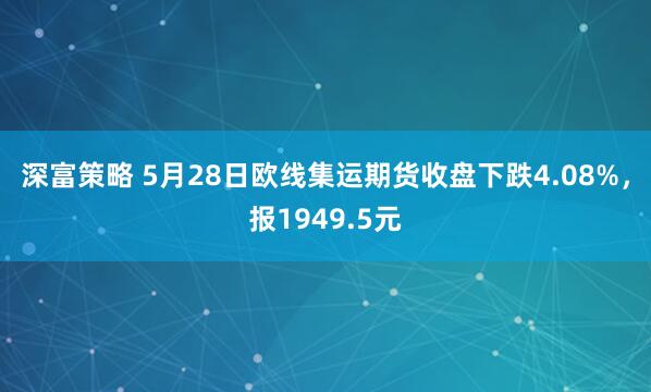 深富策略 5月28日欧线集运期货收盘下跌4.08%，报1949.5元