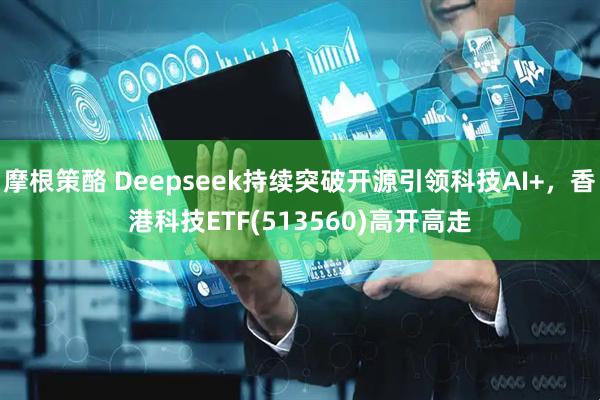 摩根策酪 Deepseek持续突破开源引领科技AI+，香港科技ETF(513560)高开高走