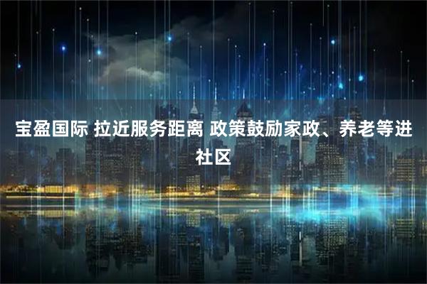 宝盈国际 拉近服务距离 政策鼓励家政、养老等进社区