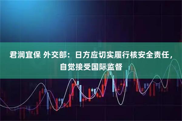 君润宜保 外交部：日方应切实履行核安全责任，自觉接受国际监督