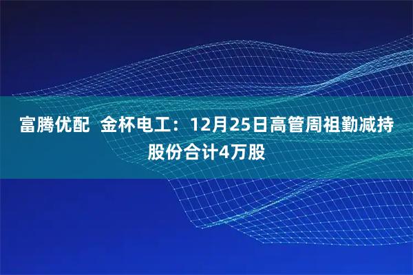 富腾优配  金杯电工：12月25日高管周祖勤减持股份合计4万股