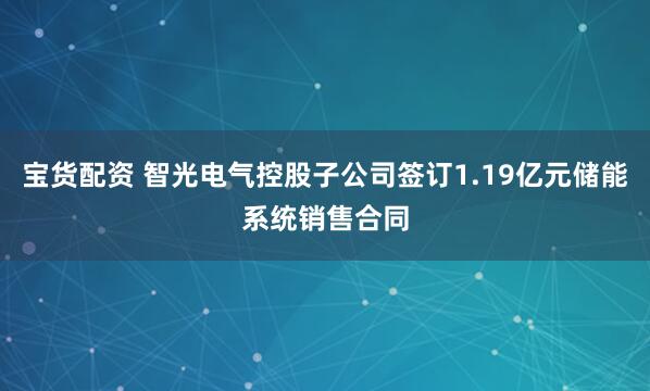 宝货配资 智光电气控股子公司签订1.19亿元储能系统销售合同