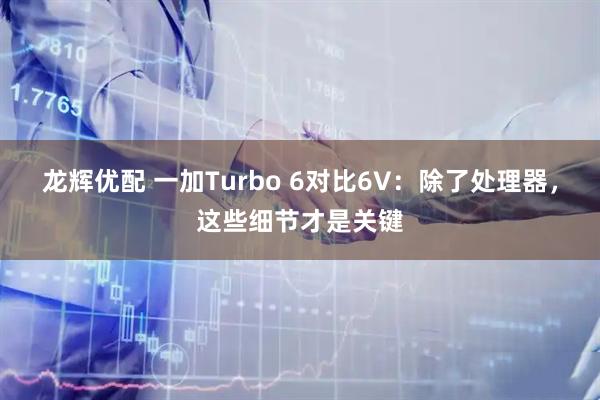 龙辉优配 一加Turbo 6对比6V：除了处理器，这些细节才是关键