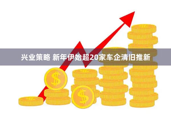 兴业策略 新年伊始超20家车企清旧推新