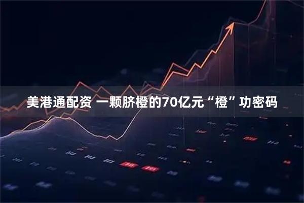美港通配资 一颗脐橙的70亿元“橙”功密码