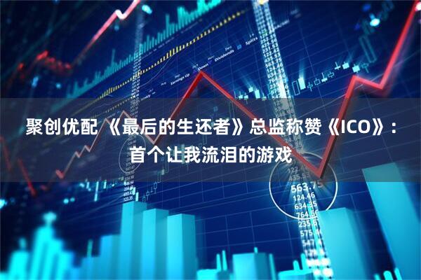 聚创优配 《最后的生还者》总监称赞《ICO》：首个让我流泪的游戏