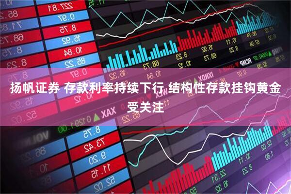 扬帆证券 存款利率持续下行 结构性存款挂钩黄金受关注