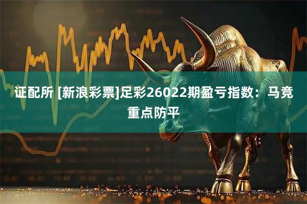 证配所 [新浪彩票]足彩26022期盈亏指数：马竞重点防平