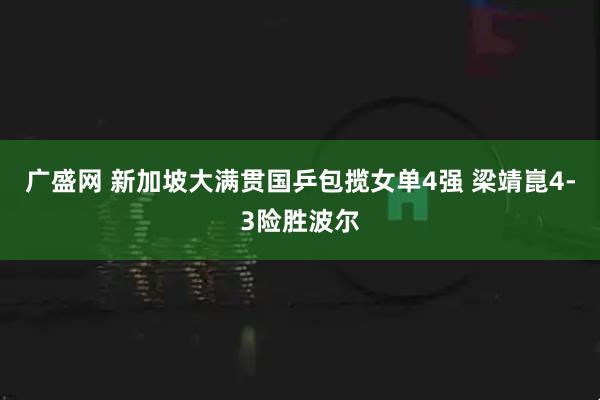 广盛网 新加坡大满贯国乒包揽女单4强 梁靖崑4-3险胜波尔