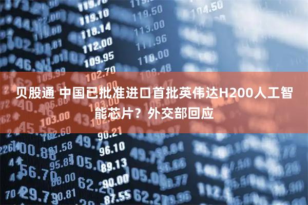贝股通 中国已批准进口首批英伟达H200人工智能芯片？外交部回应