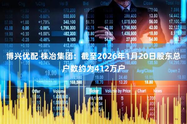 博兴优配 株冶集团：截至2026年1月20日股东总户数约为412万户