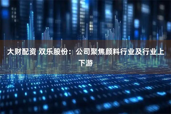 大财配资 双乐股份：公司聚焦颜料行业及行业上下游