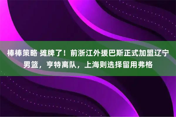 棒棒策略 摊牌了！前浙江外援巴斯正式加盟辽宁男篮，亨特离队，上海则选择留用弗格