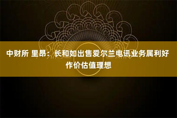 中财所 里昂：长和如出售爱尔兰电讯业务属利好 作价估值理想