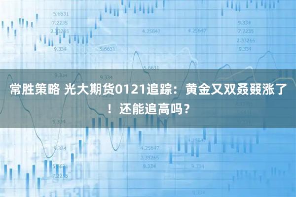 常胜策略 光大期货0121追踪：黄金又双叒叕涨了！还能追高吗？