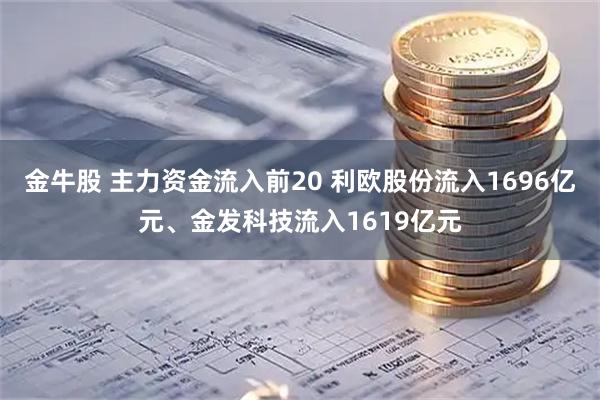 金牛股 主力资金流入前20 利欧股份流入1696亿元、金发科技流入1619亿元