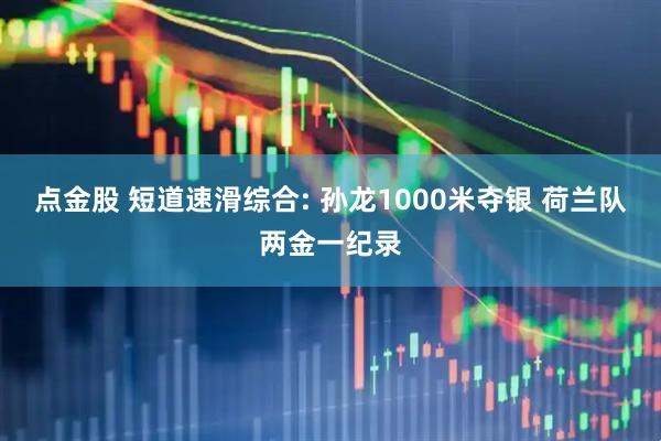 点金股 短道速滑综合: 孙龙1000米夺银 荷兰队两金一纪录