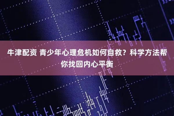牛津配资 青少年心理危机如何自救？科学方法帮你找回内心平衡