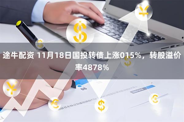 途牛配资 11月18日国投转债上涨015%，转股溢价率4878%