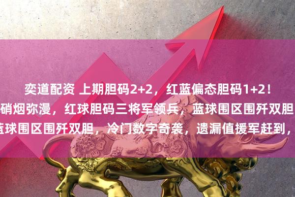 奕道配资 上期胆码2+2，红蓝偏态胆码1+2！大乐透128期：数字战场硝烟弥漫，红球胆码三将军领兵，蓝球围区围歼双胆，冷门数字奇袭，遗漏值援军赶到，胜利在望！