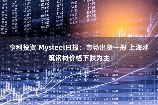 亨利投资 Mysteel日报：市场出货一般 上海建筑钢材价格下跌为主