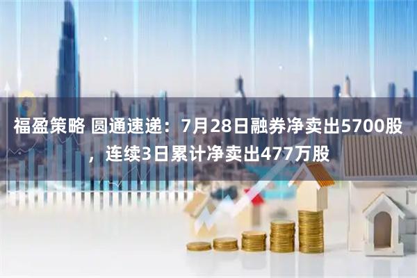 福盈策略 圆通速递：7月28日融券净卖出5700股，连续3日累计净卖出477万股