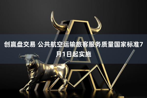创赢盘交易 公共航空运输旅客服务质量国家标准7月1日起实施