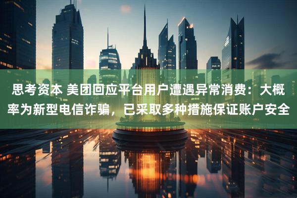思考资本 美团回应平台用户遭遇异常消费：大概率为新型电信诈骗，已采取多种措施保证账户安全