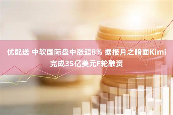 优配送 中软国际盘中涨超8% 据报月之暗面Kimi完成35亿美元F轮融资
