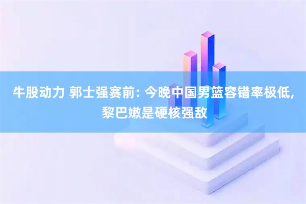 牛股动力 郭士强赛前: 今晚中国男篮容错率极低, 黎巴嫩是硬核强敌
