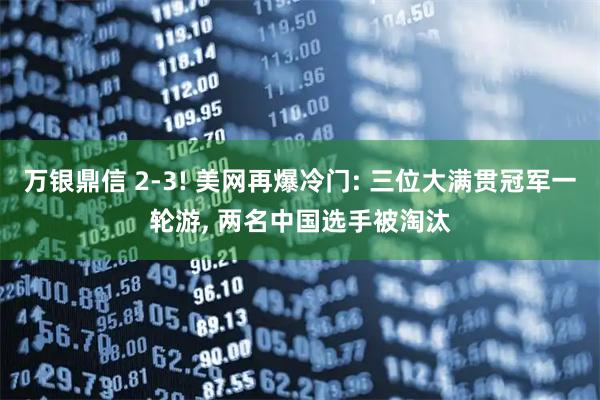 万银鼎信 2-3! 美网再爆冷门: 三位大满贯冠军一轮游, 两名中国选手被淘汰